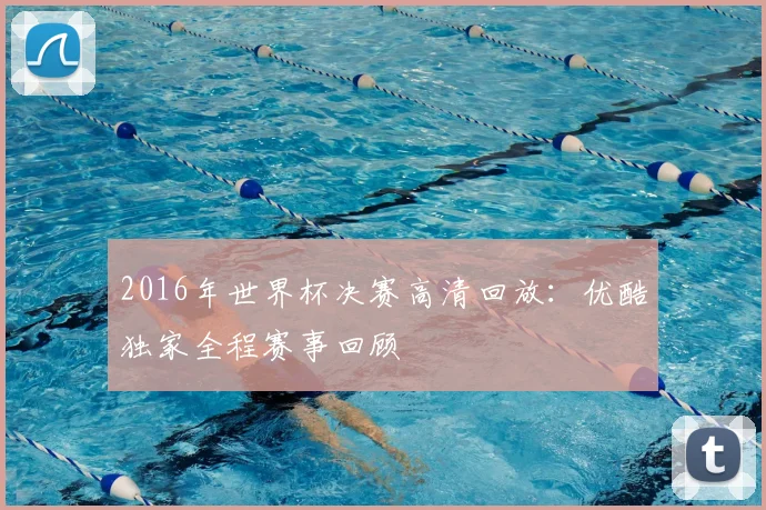 2016年世界杯决赛高清回放：优酷独家全程赛事回顾