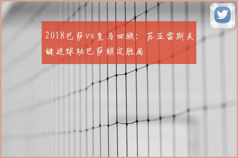 2018巴萨vs皇马回顾：苏亚雷斯关键进球助巴萨锁定胜局