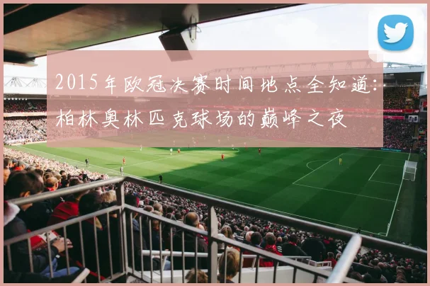 2015年欧冠决赛时间地点全知道：柏林奥林匹克球场的巅峰之夜