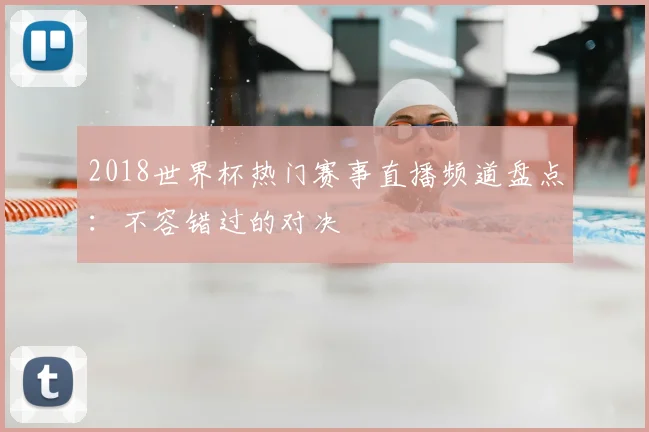 2018世界杯热门赛事直播频道盘点：不容错过的对决