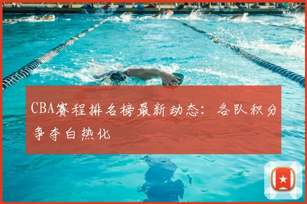 CBA赛程排名榜最新动态：各队积分争夺白热化
