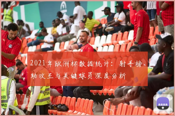 2021年欧洲杯数据统计：射手榜、助攻王与关键球员深度分析
