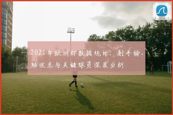 2021年欧洲杯数据统计：射手榜、助攻王与关键球员深度分析