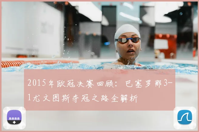 2015年欧冠决赛回顾：巴塞罗那3-1尤文图斯夺冠之路全解析