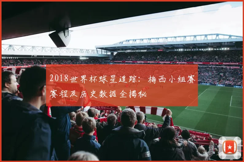 2018世界杯球星追踪：梅西小组赛赛程及历史数据全揭秘