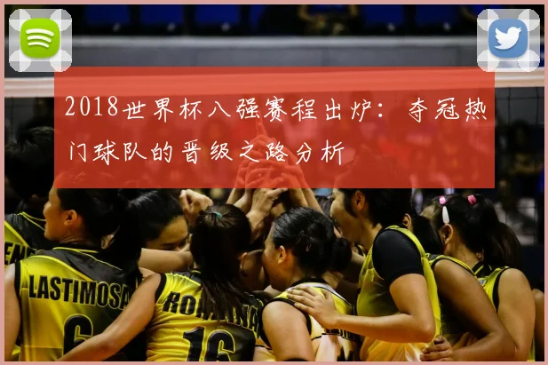 2018世界杯八强赛程出炉：夺冠热门球队的晋级之路分析