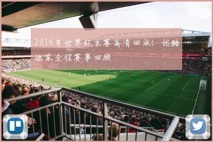 2016年世界杯决赛高清回放：优酷独家全程赛事回顾