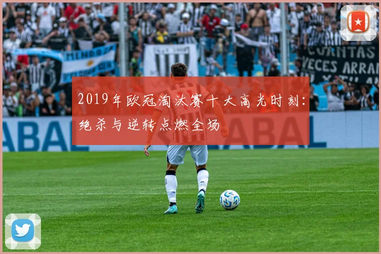 2019年欧冠淘汰赛十大高光时刻：绝杀与逆转点燃全场