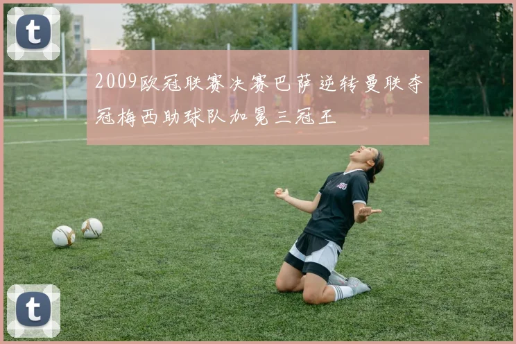 2009欧冠联赛决赛巴萨逆转曼联夺冠梅西助球队加冕三冠王