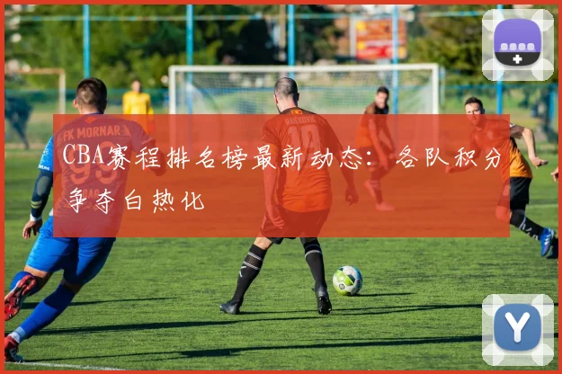 CBA赛程排名榜最新动态：各队积分争夺白热化