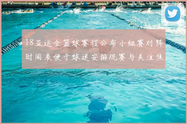 18亚运会篮球赛程公布小组赛对阵时间表便于球迷安排观赛与关注焦点