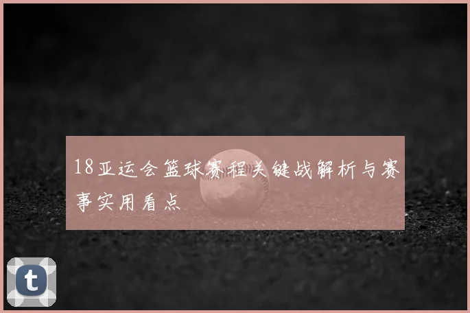 18亚运会篮球赛程关键战解析与赛事实用看点