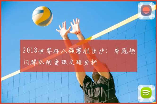 2018世界杯八强赛程出炉：夺冠热门球队的晋级之路分析