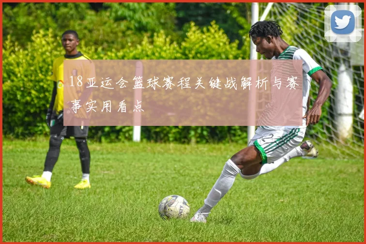 18亚运会篮球赛程关键战解析与赛事实用看点