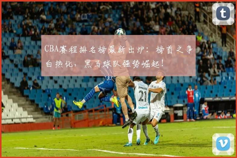 CBA赛程排名榜最新出炉：榜首之争白热化，黑马球队强势崛起！